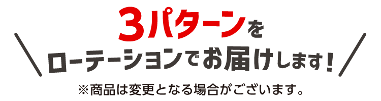 3パターンをローテーションでお届けします！