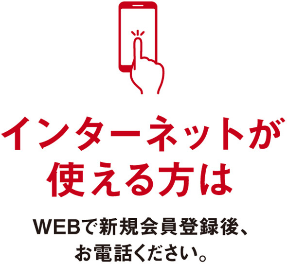 インターネットが使える方はWEBで新規会員登録後、お電話ください。